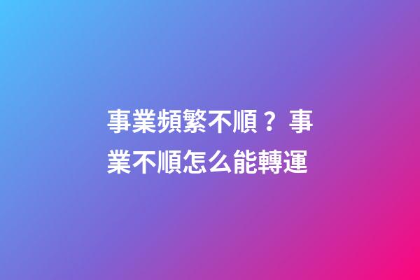 事業頻繁不順？事業不順怎么能轉運